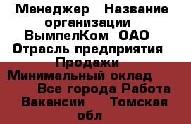 Менеджер › Название организации ­ ВымпелКом, ОАО › Отрасль предприятия ­ Продажи › Минимальный оклад ­ 24 000 - Все города Работа » Вакансии   . Томская обл.